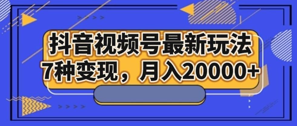 抖音视频号最新玩法，7种变现，月入20000+-豪讯资源网