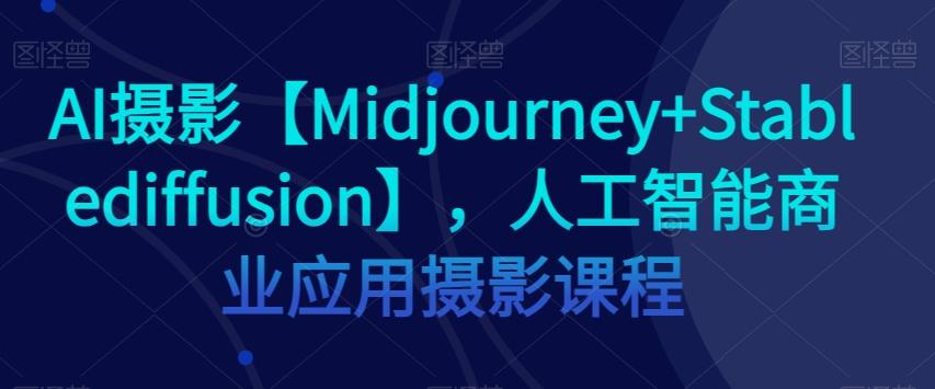 AI摄影【Midjourney+Stablediffusion】，人工智能商业应用摄影课程-豪讯资源网