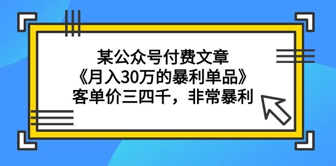 (9365期)某公众号付费文章《月入30万的暴利单品》客单价三四千，非常暴利-豪讯资源网