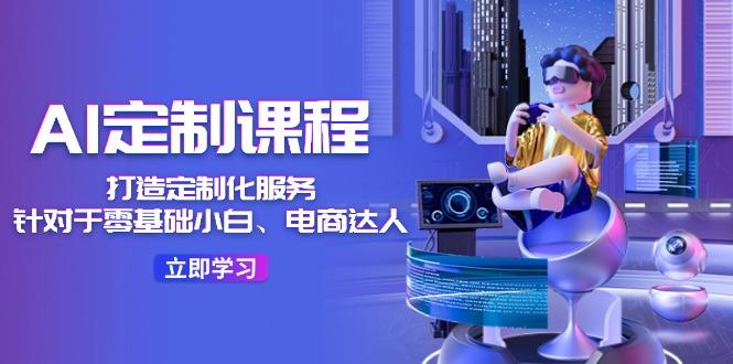 AI-定制课程，打造 定制化服务(针对于零基础小白、电商达人-豪讯资源网