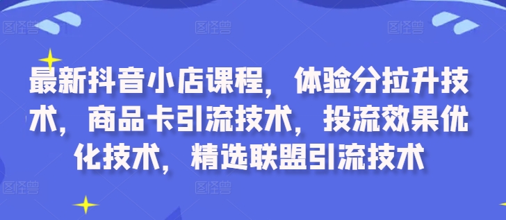 最新抖音小店课程，体验分拉升技术，商品卡引流技术，投流效果优化技术，精选联盟引流技术-豪讯资源网