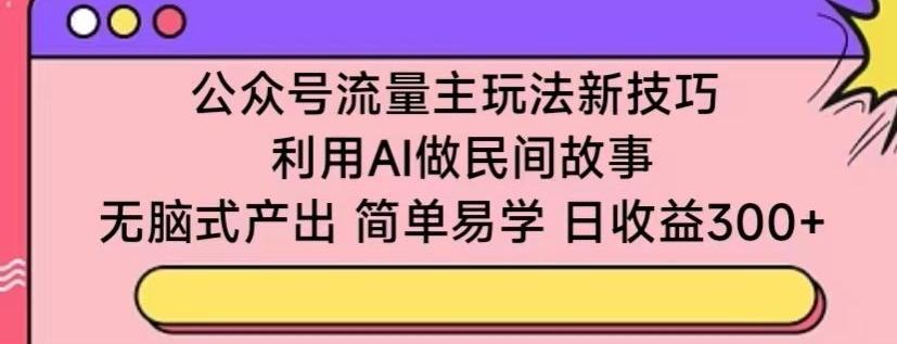 公众号流量主玩法新技巧，利用AI做民间故事 ，无脑式产出，简单易学，日收益300+【揭秘】-豪讯资源网