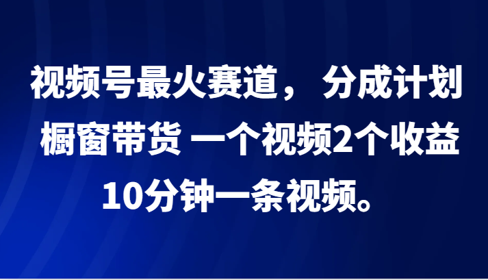 视频号最火赛道， 分成计划， 橱窗带货，一个视频2个收益，10分钟一条视频。-豪讯资源网