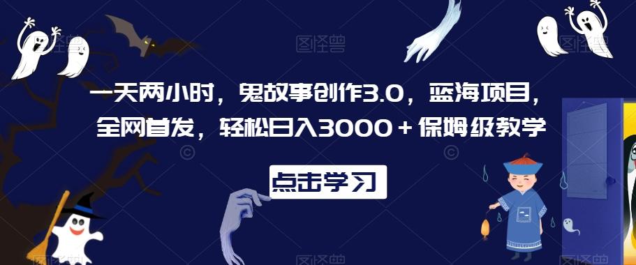 一天两小时，鬼故事创作3.0，蓝海项目，全网首发，轻松日入3000＋保姆级教学【揭秘】-豪讯资源网