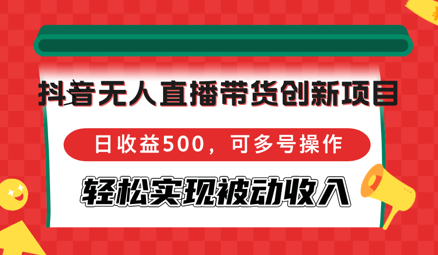 抖音无人直播带货创新项目，日收益500，可多号操作，轻松实现被动收入-豪讯资源网