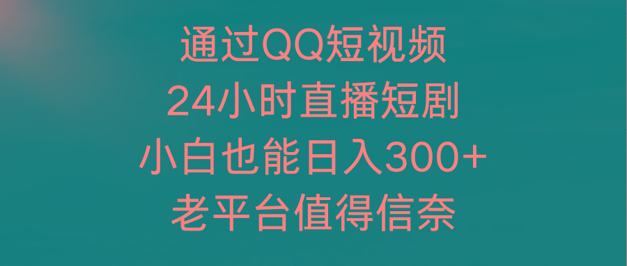 (9469期)通过QQ短视频、24小时直播短剧，小白也能日入300+，老平台值得信奈-豪讯资源网