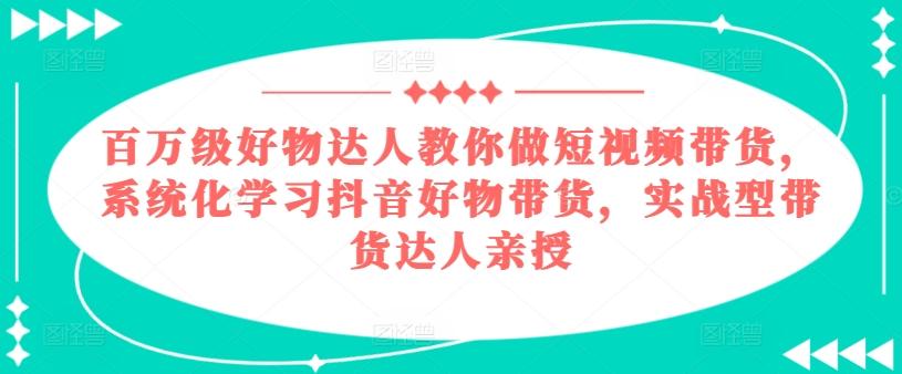 百万级好物达人教你做短视频带货，系统化学习抖音好物带货，实战型带货达人亲授-豪讯资源网