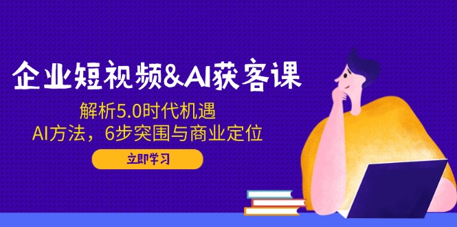 企业短视频&AI获客课：解析5.0时代机遇，AI方法，6步突围与商业定位-豪讯资源网
