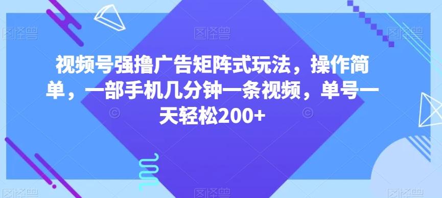 视频号强撸广告矩阵式玩法，操作简单，一部手机几分钟一条视频，单号一天轻松200+【揭秘】-豪讯资源网