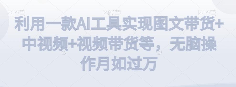 利用一款AI工具实现图文带货+中视频+视频带货等，无脑操作月如过万【揭秘】-豪讯资源网