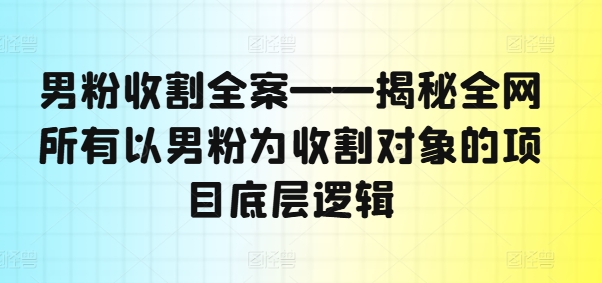 男粉收割全案——揭秘全网所有以男粉为收割对象的项目底层逻辑-豪讯资源网