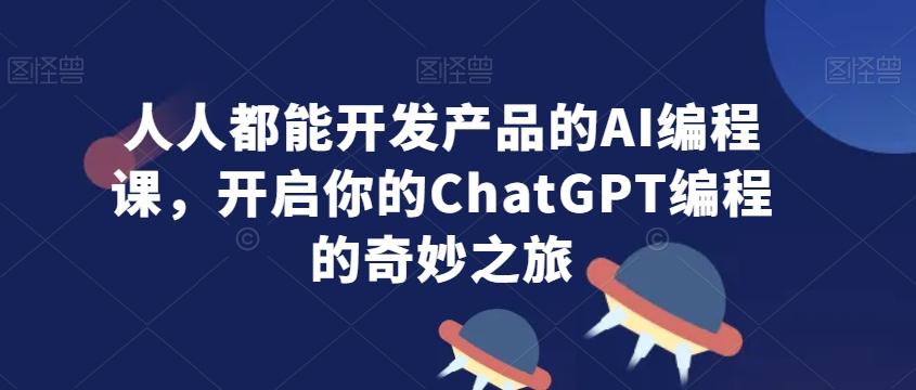 人人都能开发产品的AI编程课，开启你的ChatGPT编程的奇妙之旅-豪讯资源网