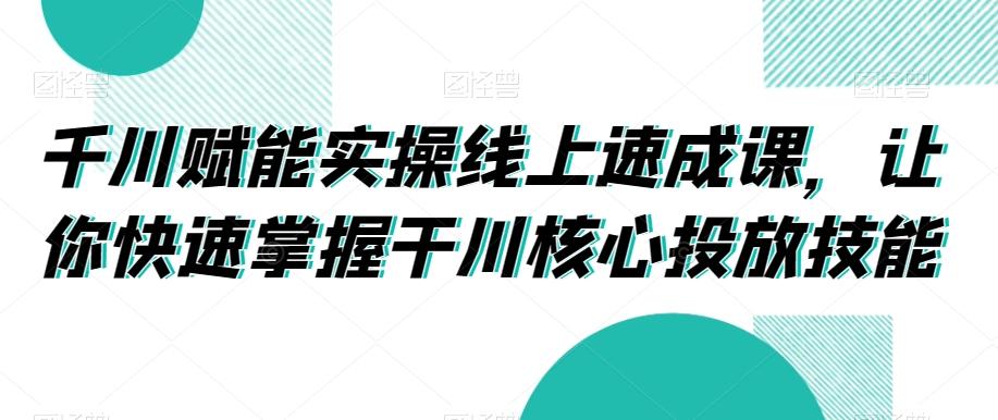 千川赋能实操线上速成课，让你快速掌握干川核心投放技能-豪讯资源网