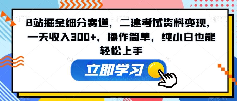 B站掘金细分赛道，二建考试资料变现，一天收入300+，操作简单，纯小白也能轻松上手-豪讯资源网