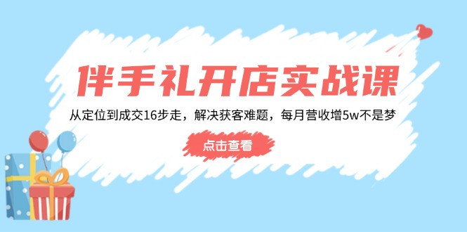 伴手礼开店实战课：从定位到成交16步走，解决获客难题，每月营收增5w+-豪讯资源网