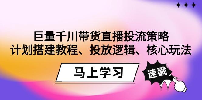 巨量千川带货直播投流策略：计划搭建教程、投放逻辑、核心玩法！-豪讯资源网