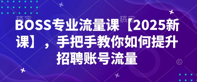 BOSS专业流量课【2025新课】，手把手教你如何提升招聘账号流量-豪讯资源网