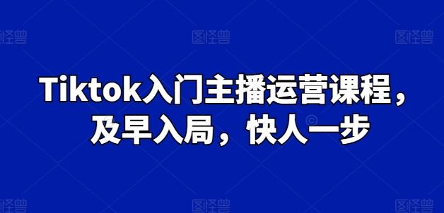 Tiktok入门主播运营课程，及早入局，快人一步-豪讯资源网
