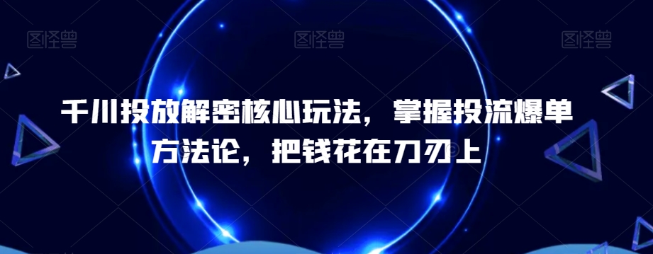 千川投放解密核心玩法，​掌握投流爆单方法论，把钱花在刀刃上-豪讯资源网