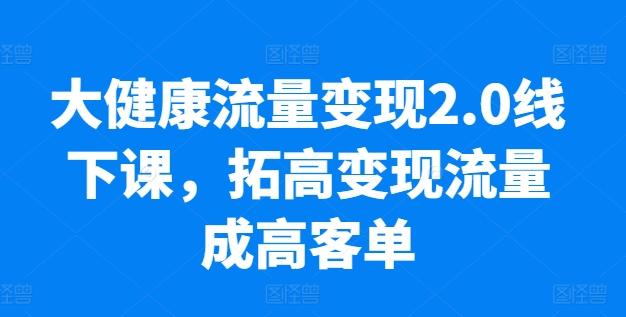 大健康流量变现2.0线下课，​拓高变现流量成高客单，业绩10倍增长，低粉高变现，只讲落地实操-豪讯资源网