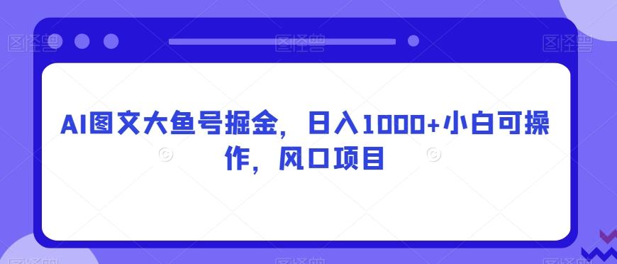 AI图文大鱼号掘金，日入1000+小白可操作，风口项目-豪讯资源网