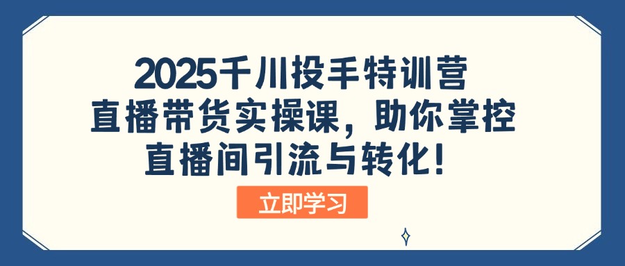 2025千川投手特训营：直播带货实操课，助你掌控直播间引流与转化！-豪讯资源网