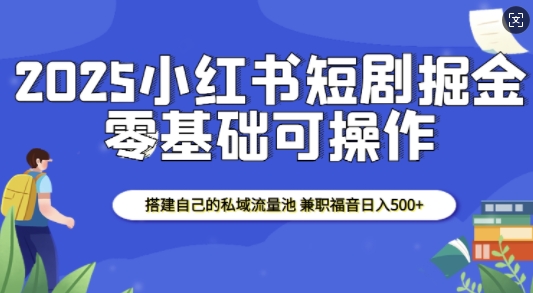 2025小红书短剧掘金，搭建自己的私域流量池，兼职福音日入5张-豪讯资源网