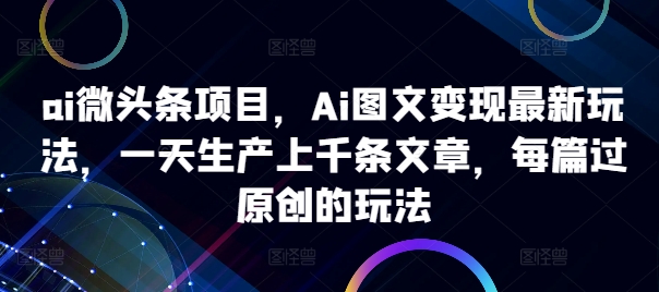ai微头条项目，Ai图文变现最新玩法，一天生产上千条文章，每篇过原创的玩法-豪讯资源网