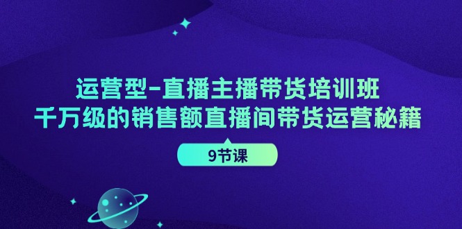 运营型直播主播带货培训班，千万级的销售额直播间带货运营秘籍(9节课)-豪讯资源网