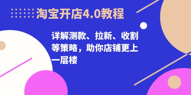 淘宝开店4.0教程，详解测款、拉新、收割等策略，助你店铺更上一层楼-豪讯资源网