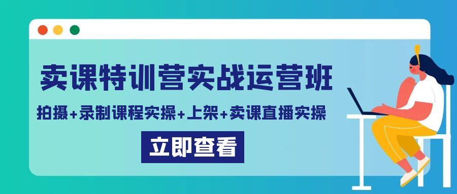 卖课特训营实战运营班：拍摄+录制课程实操+上架课程+卖课直播实操-豪讯资源网