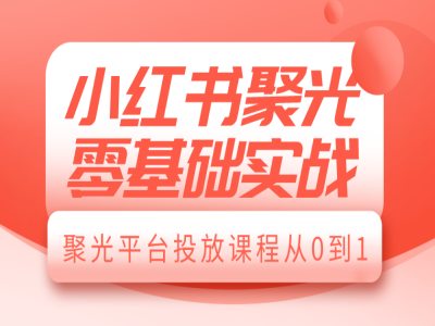 小红书聚光零基础实战，聚光平台投放课程从0到1-豪讯资源网