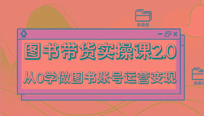 图书带货实操课2.0，从0学做图书账号运营变现，干货教程快速上手，高效起号涨粉-豪讯资源网