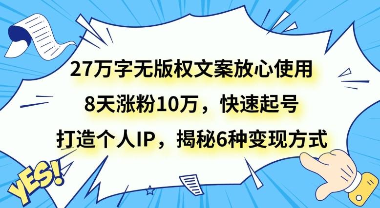 27万字无版权文案放心使用，8天涨粉10万，快速起号，打造个人IP，揭秘6种变现方式-豪讯资源网