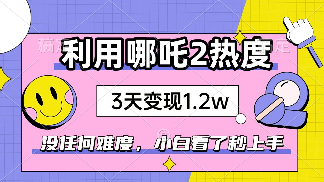 如何利用哪吒2爆火，3天赚1.2W，没有任何难度，小白看了秒学会，抓紧时...-豪讯资源网
