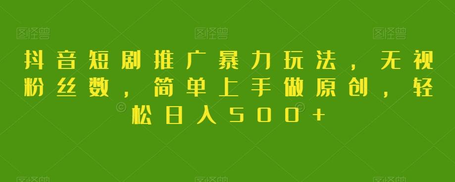 抖音短剧推广暴力玩法，无视粉丝数，简单上手做原创，轻松日入500+【揭秘】-豪讯资源网