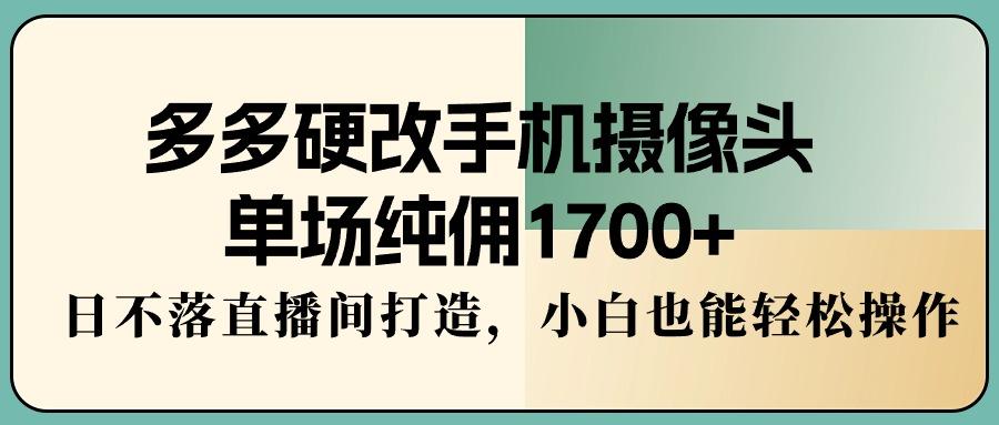 多多硬改手机摄像头，单场纯佣1700+，日不落直播间打造，小白也能轻松操作-豪讯资源网