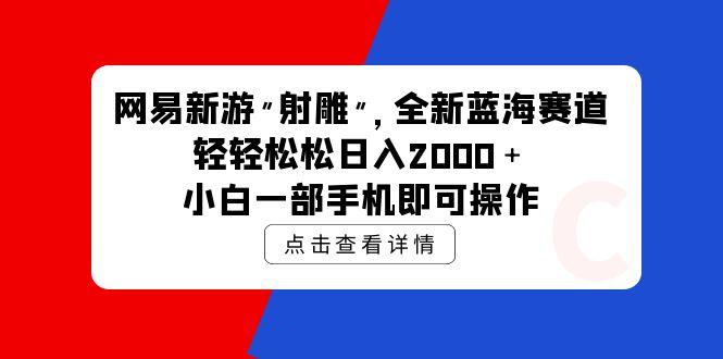 (9936期)网易新游 射雕 全新蓝海赛道，轻松日入2000＋小白一部手机即可操作-豪讯资源网