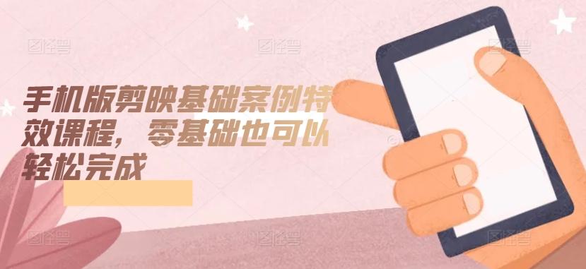 手机版剪映基础案例特效课程，零基础也可以轻松完成-豪讯资源网