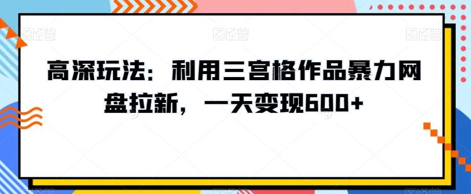 高深玩法：利用三宫格作品暴力网盘拉新，一天变现600+【揭秘】-豪讯资源网