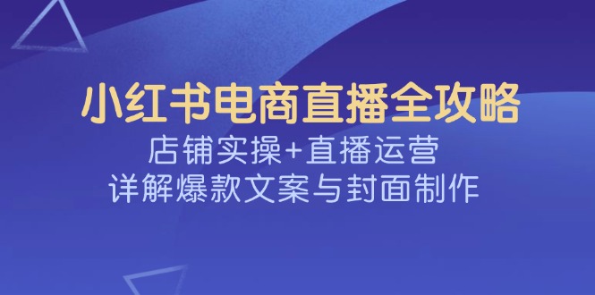 小红书电商直播全攻略，店铺实操+直播运营，详解爆款文案与封面制作-豪讯资源网
