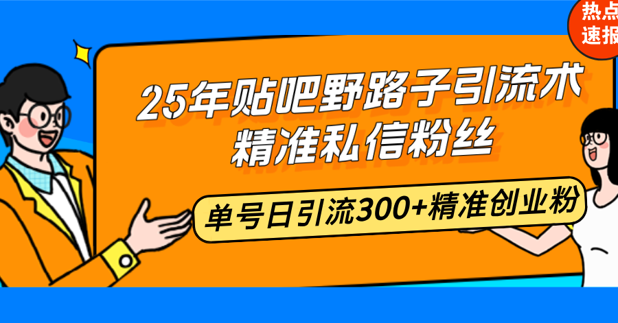 25年贴吧野路子引流术，精准私信粉丝，单号日引流300+精准创业粉-豪讯资源网