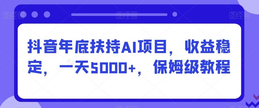 抖音年底扶持AI项目，收益稳定，一天5000+，保姆级教程-豪讯资源网