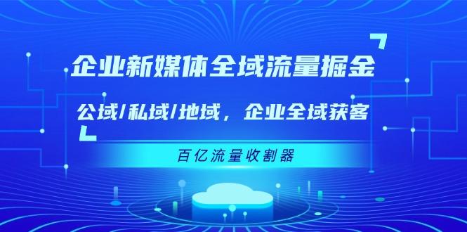 企业 新媒体 全域流量掘金：公域/私域/地域 企业全域获客 百亿流量 收割器-豪讯资源网