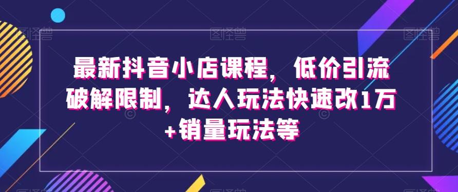 最新抖音小店课程，低价引流破解限制，达人玩法快速改1万+销量玩法等-豪讯资源网