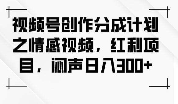 视频号创作分成计划之情感视频，红利项目，闷声日入300+-豪讯资源网