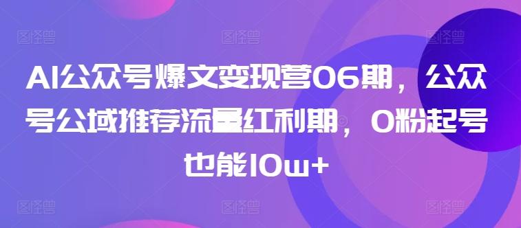 AI公众号爆文变现营06期，公众号公域推荐流量红利期，0粉起号也能10w+-豪讯资源网