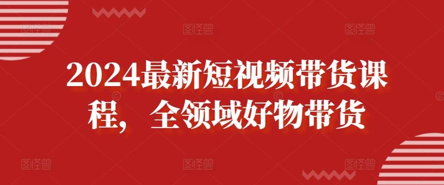 2024最新短视频带货课程，全领域好物带货-豪讯资源网