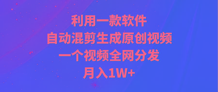 (9472期)利用一款软件，自动混剪生成原创视频，一个视频全网分发，月入1W+附软件-豪讯资源网