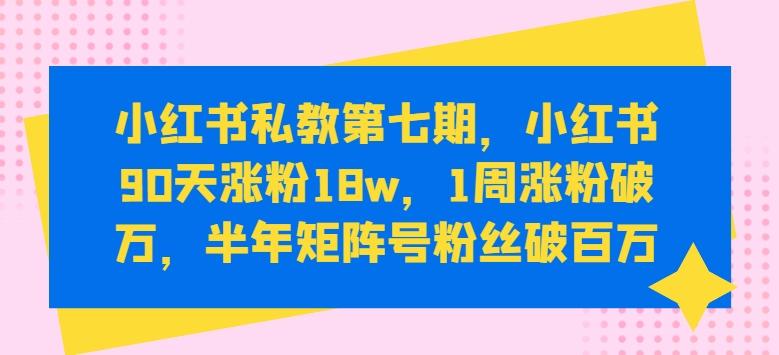 小红书私教第七期，小红书90天涨粉18w，1周涨粉破万，半年矩阵号粉丝破百万-豪讯资源网